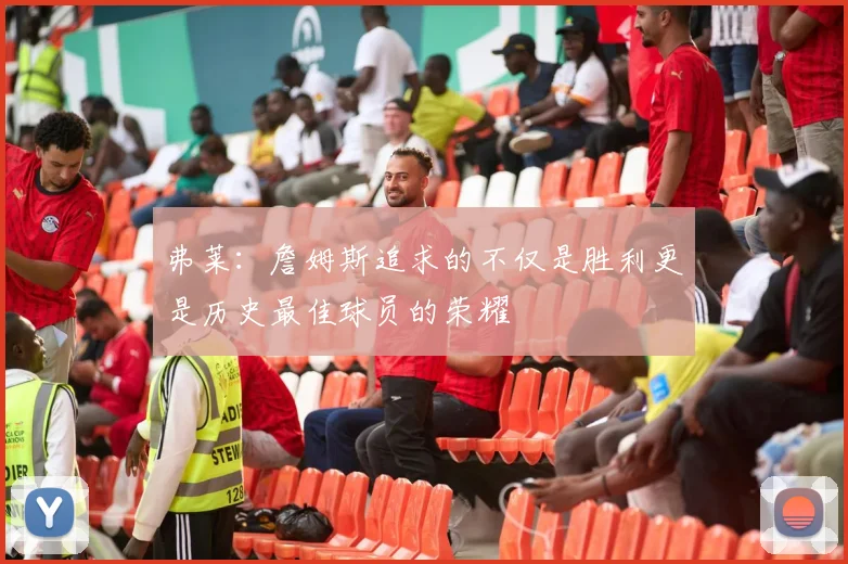 弗莱：詹姆斯追求的不仅是胜利更是历史最佳球员的荣耀