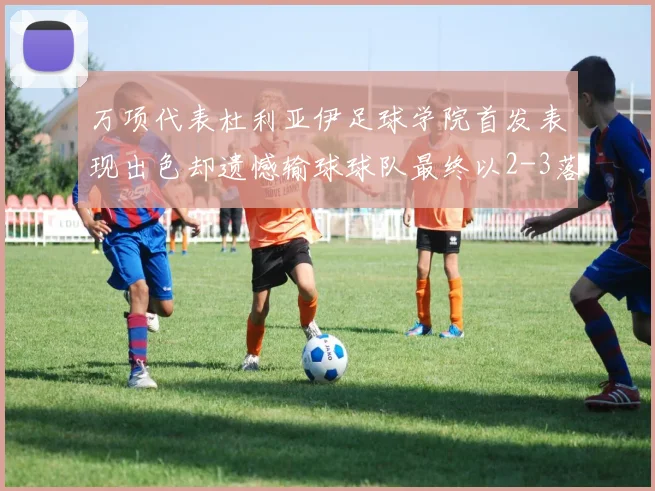 万项代表杜利亚伊足球学院首发表现出色却遗憾输球球队最终以2-3落败