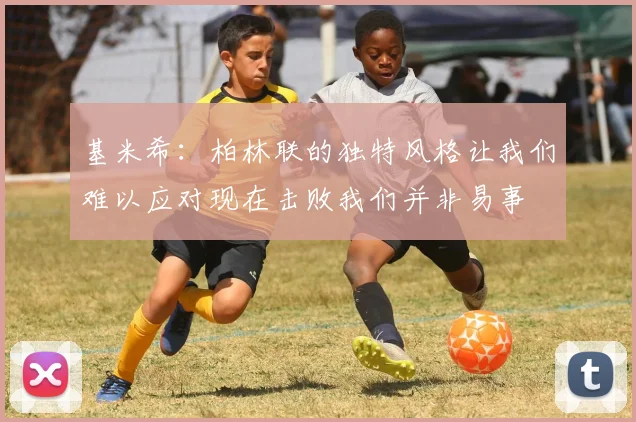 基米希：柏林联的独特风格让我们难以应对现在击败我们并非易事