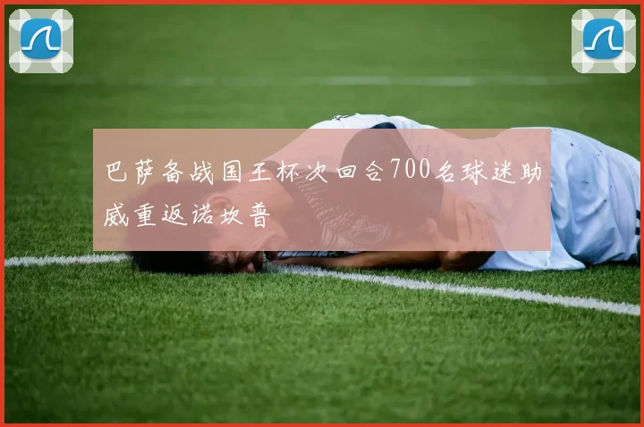 巴萨备战国王杯次回合700名球迷助威重返诺坎普