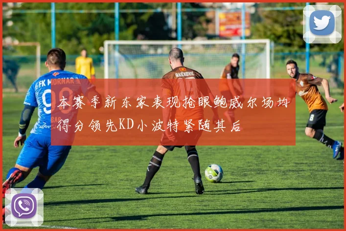 本赛季新东家表现抢眼鲍威尔场均得分领先KD小波特紧随其后