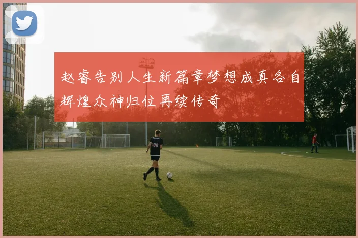 赵睿告别人生新篇章梦想成真各自辉煌众神归位再续传奇