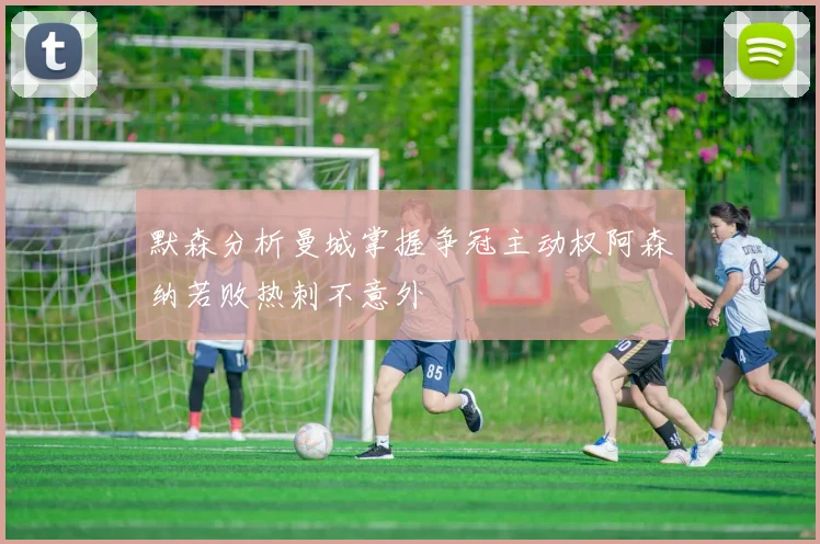 默森分析曼城掌握争冠主动权阿森纳若败热刺不意外