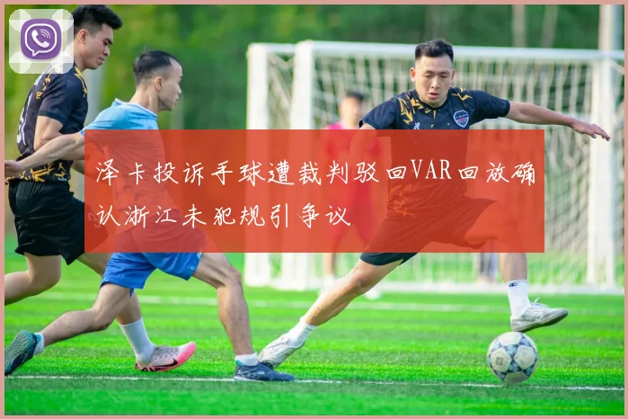 泽卡投诉手球遭裁判驳回VAR回放确认浙江未犯规引争议