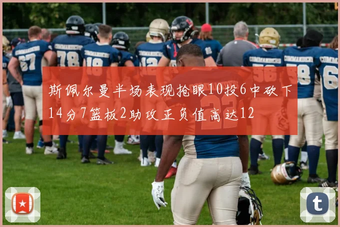 斯佩尔曼半场表现抢眼10投6中砍下14分7篮板2助攻正负值高达12