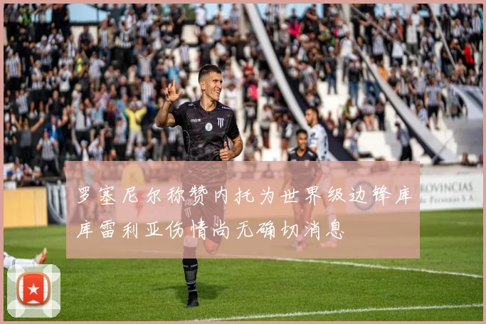 罗塞尼尔称赞内托为世界级边锋库库雷利亚伤情尚无确切消息