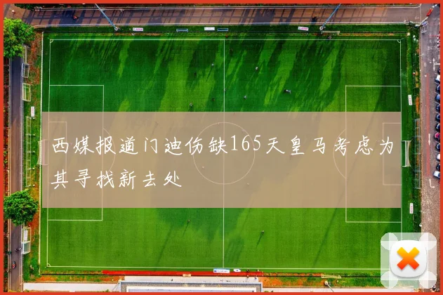 西媒报道门迪伤缺165天皇马考虑为其寻找新去处