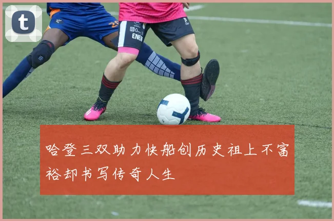 哈登三双助力快船创历史祖上不富裕却书写传奇人生