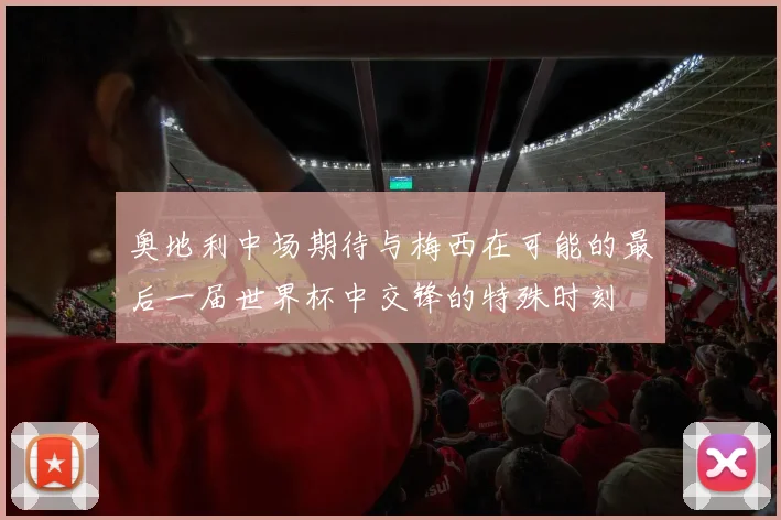 奥地利中场期待与梅西在可能的最后一届世界杯中交锋的特殊时刻