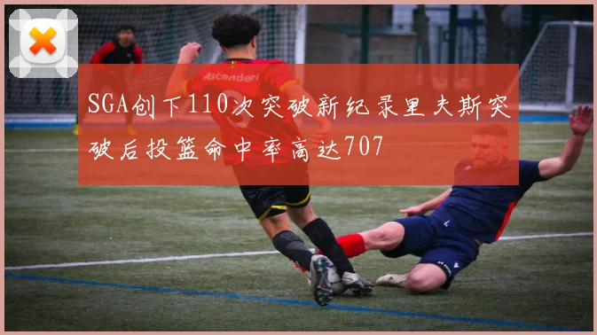 SGA创下110次突破新纪录里夫斯突破后投篮命中率高达707