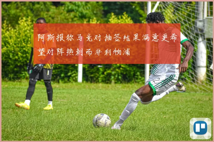 阿斯报称马竞对抽签结果满意更希望对阵热刺而非利物浦