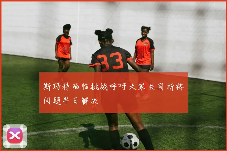 斯玛特面临挑战呼吁大家共同祈祷问题早日解决