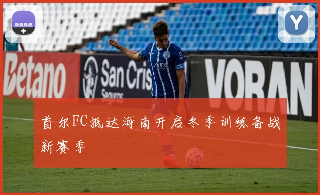 首尔FC抵达海南开启冬季训练备战新赛季