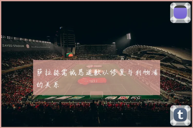 萨拉赫需诚恳道歉以修复与利物浦的关系
