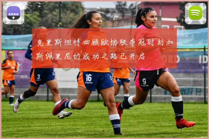 克里斯坦特回顾欧协联夺冠时刻加斯佩里尼的成功之路已开启