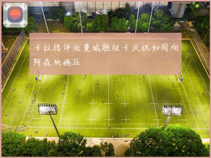 卡拉格评论曼城胜纽卡庆祝如同向阿森纳施压
