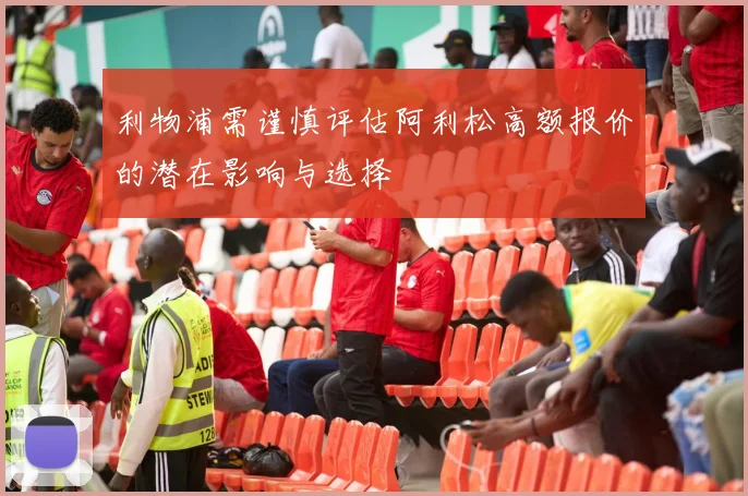 利物浦需谨慎评估阿利松高额报价的潜在影响与选择