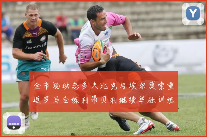 全市场动态多夫比克与埃尔莫索重返罗马合练利昂贝利继续单独训练状态观察