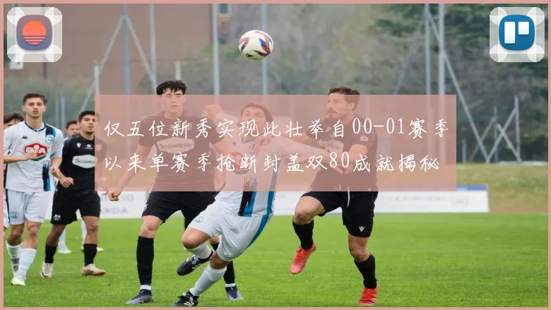 仅五位新秀实现此壮举自00-01赛季以来单赛季抢断封盖双80成就揭秘
