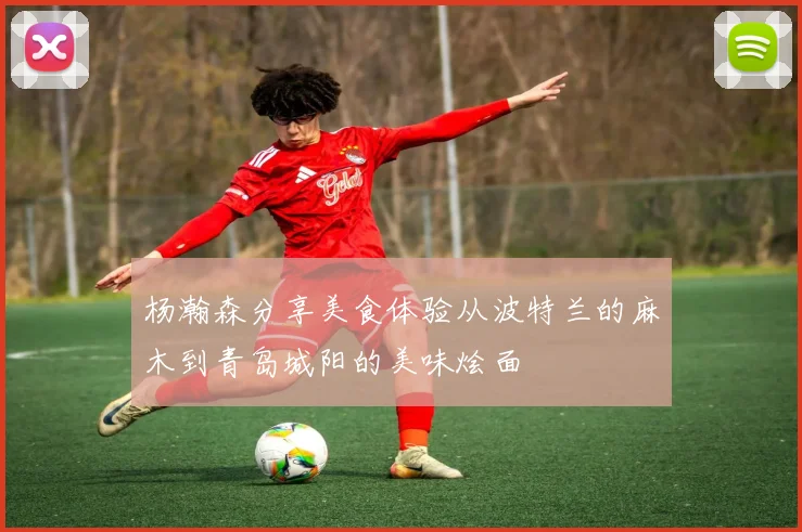 杨瀚森分享美食体验从波特兰的麻木到青岛城阳的美味烩面