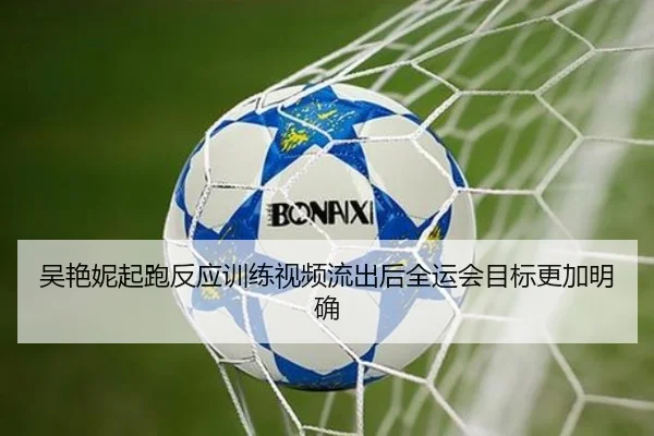 吴艳妮起跑反应训练视频流出后全运会目标更加明确（ManBetX）