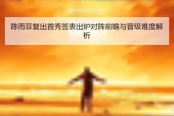 陈雨菲复出首秀签表出炉对阵前瞻与晋级难度解析 - ManBetX